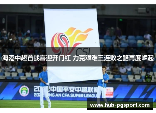 海港中超首战喜迎开门红 力克艰难三连败之路再度崛起