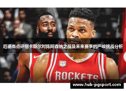 厄德高点评纽卡斯尔对阵阿森纳之战及未来赛季的严峻挑战分析