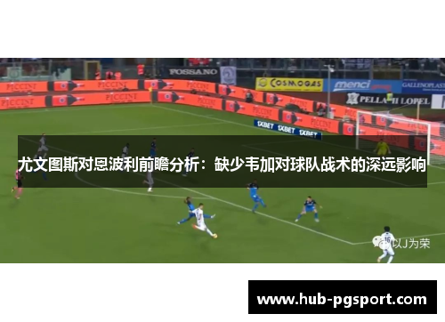 尤文图斯对恩波利前瞻分析：缺少韦加对球队战术的深远影响