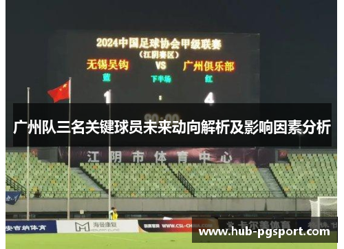 广州队三名关键球员未来动向解析及影响因素分析