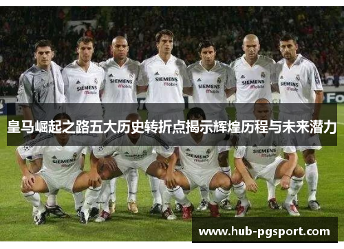 皇马崛起之路五大历史转折点揭示辉煌历程与未来潜力