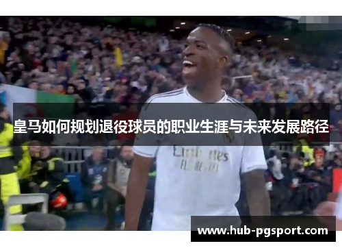 皇马如何规划退役球员的职业生涯与未来发展路径