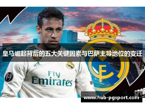 皇马崛起背后的五大关键因素与巴萨主导地位的变迁
