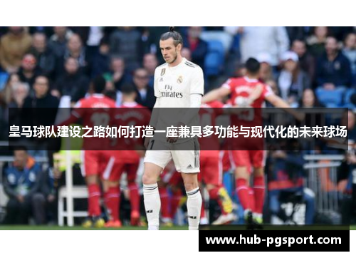 皇马球队建设之路如何打造一座兼具多功能与现代化的未来球场