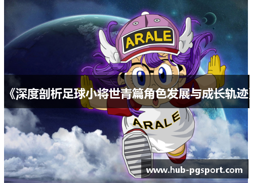 《深度剖析足球小将世青篇角色发展与成长轨迹》
