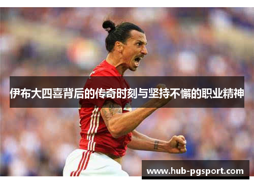 伊布大四喜背后的传奇时刻与坚持不懈的职业精神