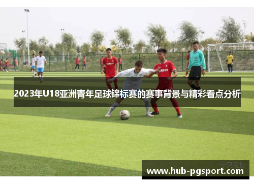 2023年U18亚洲青年足球锦标赛的赛事背景与精彩看点分析