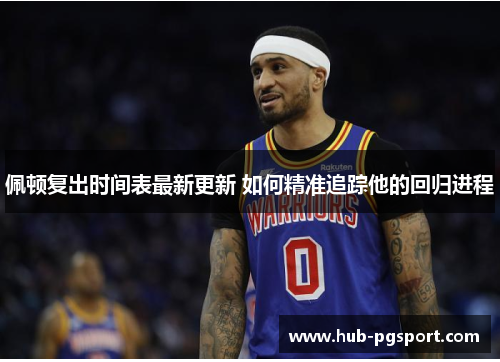 佩顿复出时间表最新更新 如何精准追踪他的回归进程