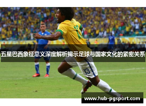 五星巴西象征意义深度解析揭示足球与国家文化的紧密关系