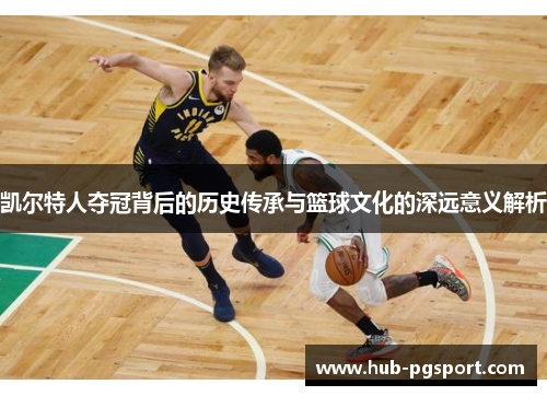 凯尔特人夺冠背后的历史传承与篮球文化的深远意义解析
