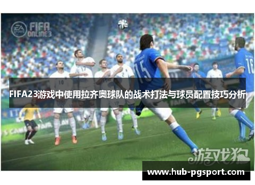 FIFA23游戏中使用拉齐奥球队的战术打法与球员配置技巧分析