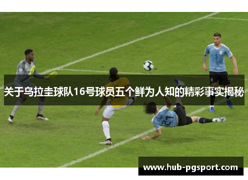 关于乌拉圭球队16号球员五个鲜为人知的精彩事实揭秘