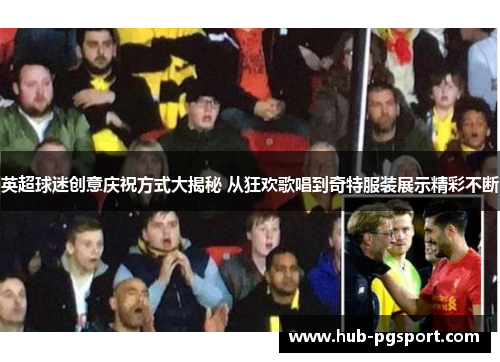 英超球迷创意庆祝方式大揭秘 从狂欢歌唱到奇特服装展示精彩不断