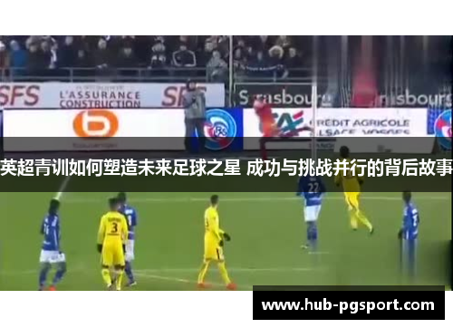 英超青训如何塑造未来足球之星 成功与挑战并行的背后故事