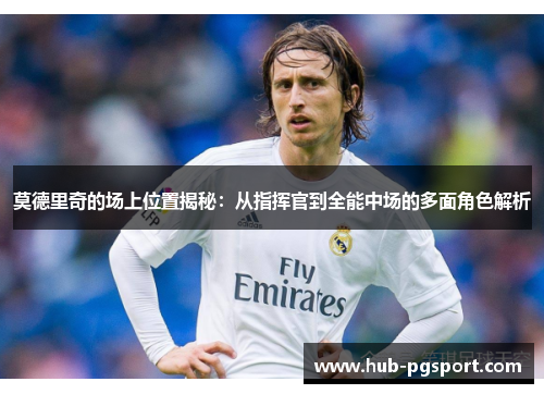 莫德里奇的场上位置揭秘：从指挥官到全能中场的多面角色解析