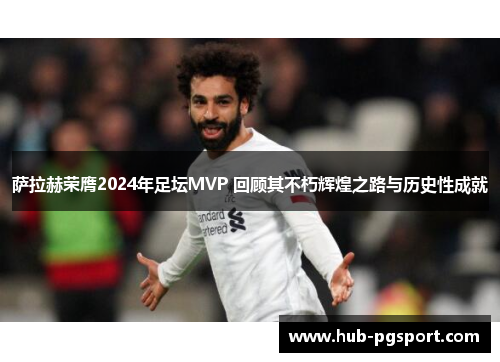 萨拉赫荣膺2024年足坛MVP 回顾其不朽辉煌之路与历史性成就
