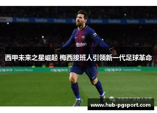 西甲未来之星崛起 梅西接班人引领新一代足球革命