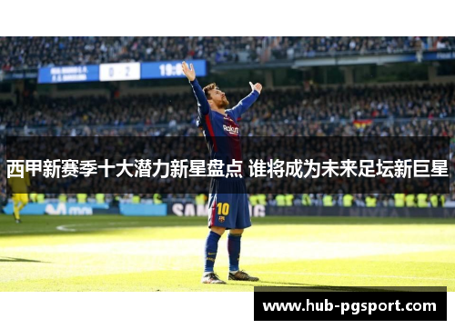 西甲新赛季十大潜力新星盘点 谁将成为未来足坛新巨星