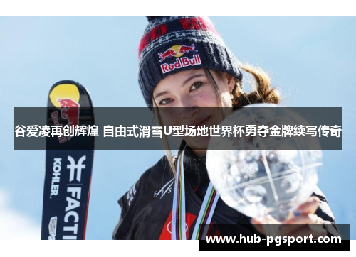 谷爱凌再创辉煌 自由式滑雪U型场地世界杯勇夺金牌续写传奇