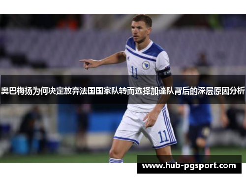 奥巴梅扬为何决定放弃法国国家队转而选择加蓬队背后的深层原因分析