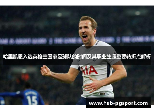 哈里凯恩入选英格兰国家足球队的时间及其职业生涯重要转折点解析