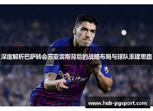 深度解析巴萨转会苏亚雷斯背后的战略布局与球队重建思路
