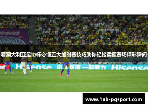 看澳大利亚足协杯必懂五大加时赛技巧助你轻松读懂赛场精彩瞬间