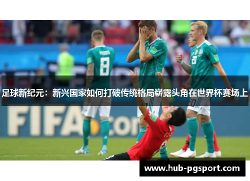 足球新纪元：新兴国家如何打破传统格局崭露头角在世界杯赛场上