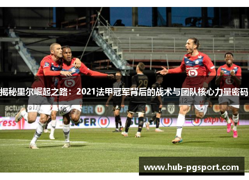揭秘里尔崛起之路：2021法甲冠军背后的战术与团队核心力量密码