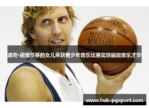 迪克·诺维茨基的女儿荣获青少年音乐比赛奖项展现音乐才华