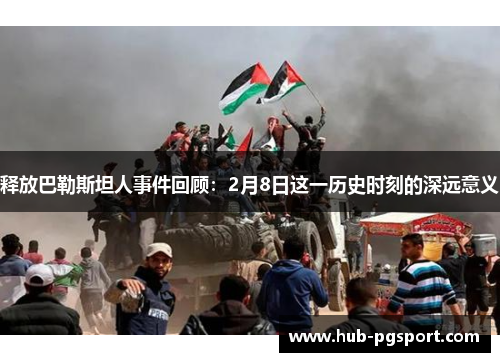 释放巴勒斯坦人事件回顾：2月8日这一历史时刻的深远意义