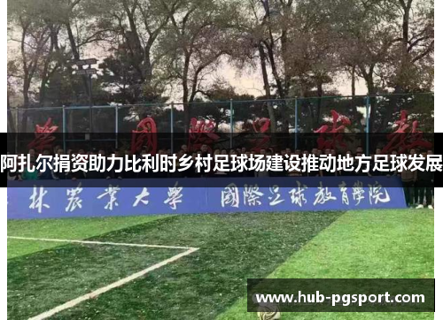 阿扎尔捐资助力比利时乡村足球场建设推动地方足球发展