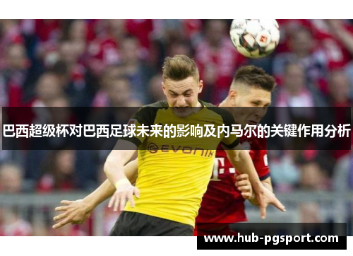 巴西超级杯对巴西足球未来的影响及内马尔的关键作用分析 巴西超级杯对巴西足球未来的影响及内马尔的关键作用分析