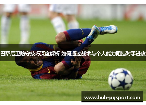 巴萨后卫防守技巧深度解析 如何通过战术与个人能力阻挡对手进攻