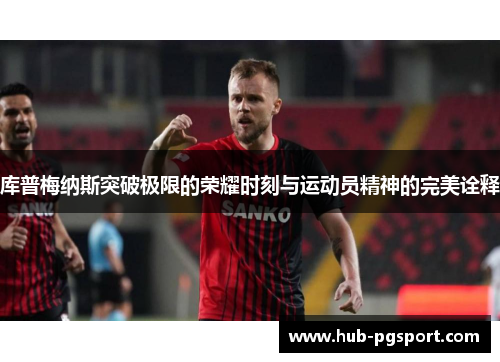 库普梅纳斯突破极限的荣耀时刻与运动员精神的完美诠释 库普梅纳斯突破极限的荣耀时刻与运动员精神的完美诠释