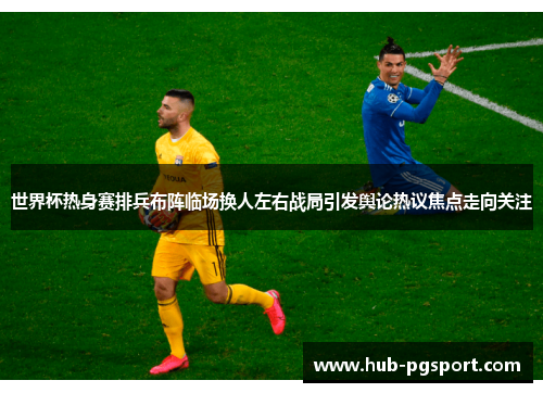 世界杯热身赛排兵布阵临场换人左右战局引发舆论热议焦点走向关注