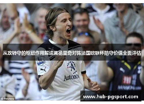 从攻转守的枢纽作用解读莫德里奇对阵法国欧联杯防守价值全面评估 从攻转守的枢纽作用解读莫德里奇对阵法国欧联杯防守价值全面评估