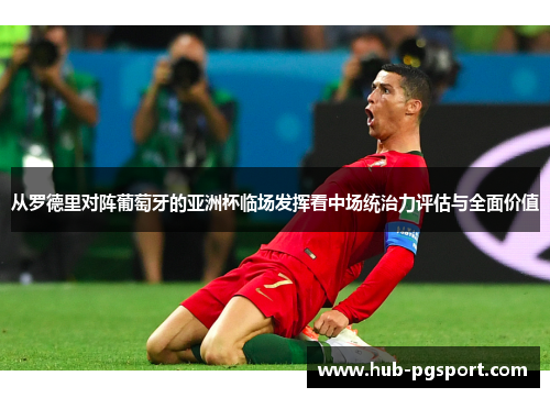 从罗德里对阵葡萄牙的亚洲杯临场发挥看中场统治力评估与全面价值 从罗德里对阵葡萄牙的亚洲杯临场发挥看中场统治力评估与全面价值