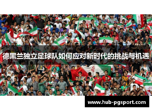 德黑兰独立足球队如何应对新时代的挑战与机遇 德黑兰独立足球队如何应对新时代的挑战与机遇