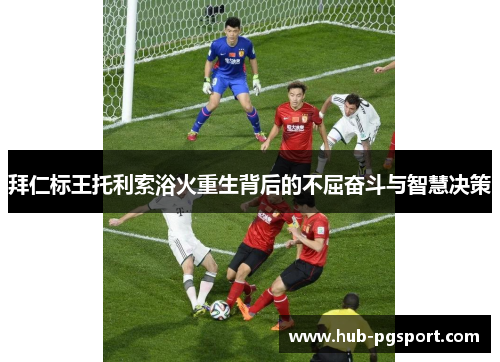 拜仁标王托利索浴火重生背后的不屈奋斗与智慧决策 拜仁标王托利索浴火重生背后的不屈奋斗与智慧决策
