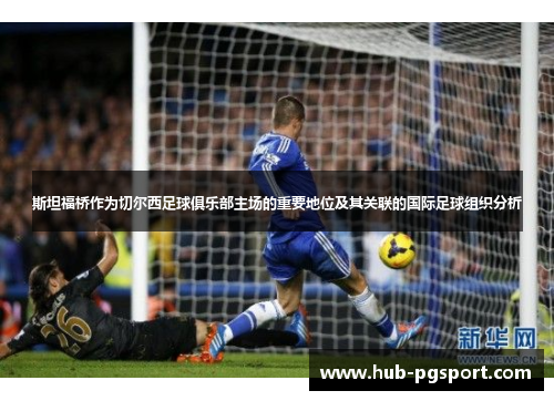 斯坦福桥作为切尔西足球俱乐部主场的重要地位及其关联的国际足球组织分析