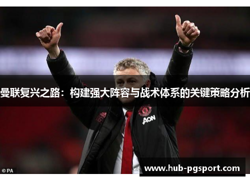 曼联复兴之路：构建强大阵容与战术体系的关键策略分析