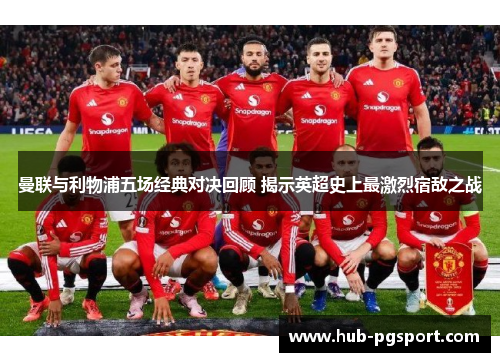 曼联与利物浦五场经典对决回顾 揭示英超史上最激烈宿敌之战 曼联与利物浦五场经典对决回顾 揭示英超史上最激烈宿敌之战