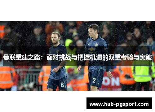 曼联重建之路:面对挑战与把握机遇的双重考验与突破 曼联重建之路:面对挑战与把握机遇的双重考验与突破