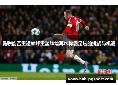 曼联能否重返巅峰重塑辉煌再次称霸足坛的挑战与机遇 曼联能否重返巅峰重塑辉煌再次称霸足坛的挑战与机遇