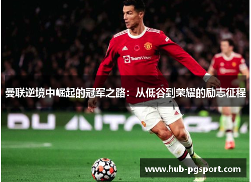 曼联逆境中崛起的冠军之路：从低谷到荣耀的励志征程
