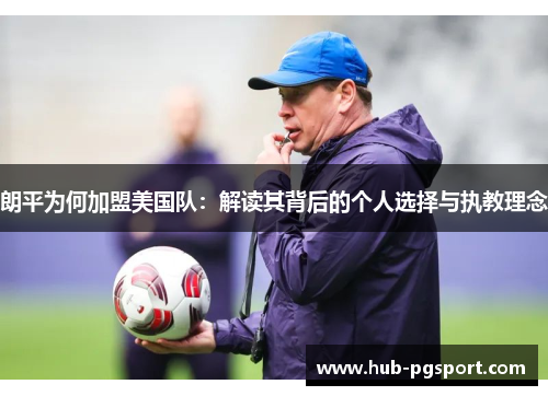 朗平为何加盟美国队:解读其背后的个人选择与执教理念 朗平为何加盟美国队:解读其背后的个人选择与执教理念