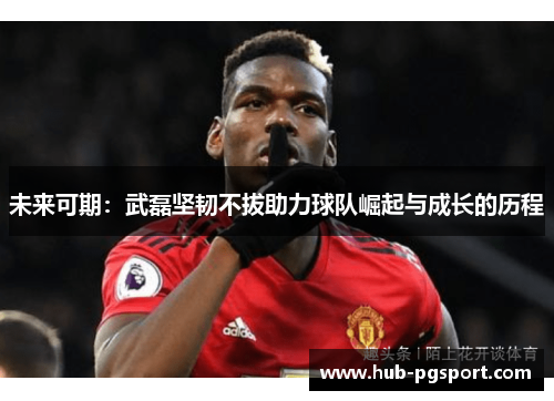 未来可期：武磊坚韧不拔助力球队崛起与成长的历程