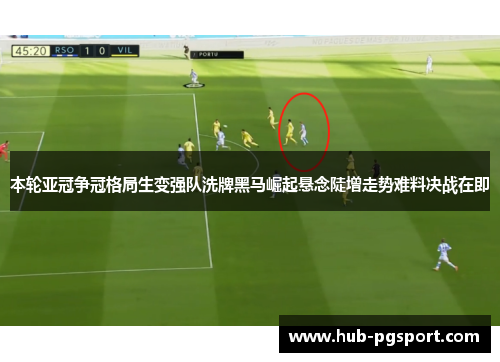 本轮亚冠争冠格局生变强队洗牌黑马崛起悬念陡增走势难料决战在即 本轮亚冠争冠格局生变强队洗牌黑马崛起悬念陡增走势难料决战在即