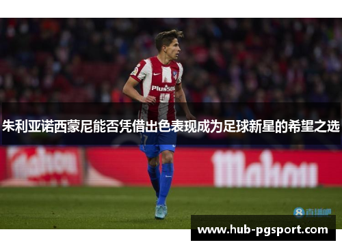 朱利亚诺西蒙尼能否凭借出色表现成为足球新星的希望之选 朱利亚诺西蒙尼能否凭借出色表现成为足球新星的希望之选